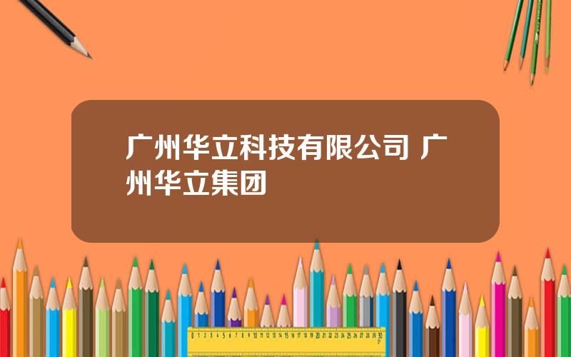 广州华立科技有限公司 广州华立集团